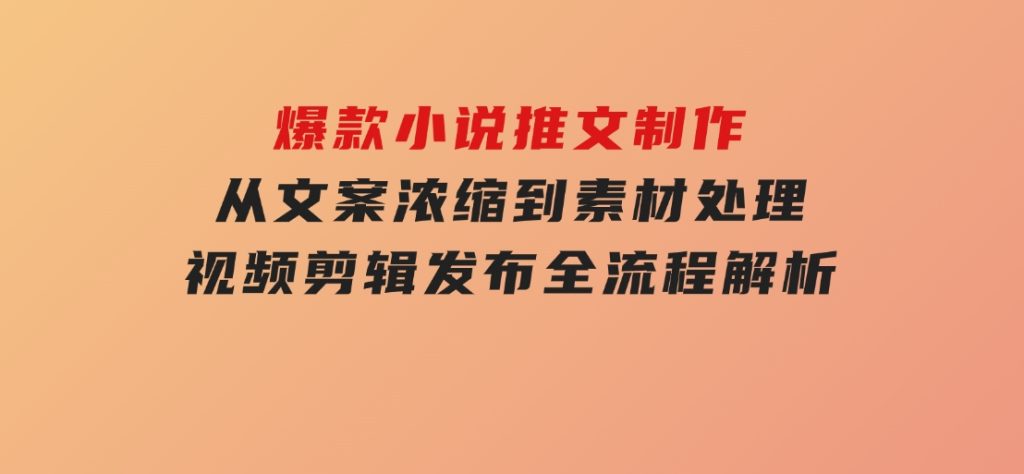 爆款小说推文制作，从文案浓缩到素材处理，视频剪辑发布全流程解析-财仔梦想资源网
