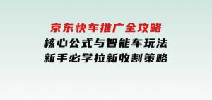 京东快车推广全攻略，核心公式与智能车玩法，新手必学拉新收割策略-财仔梦想资源网