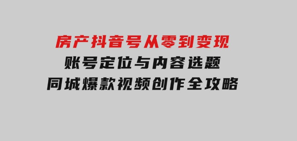 房产抖音号从零到变现，账号定位与内容选题，同城爆款视频创作全攻略-财仔梦想资源网