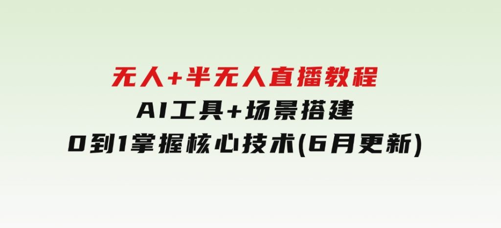 无人+半无人直播教程：AI工具+场景搭建，0到1掌握核心技术(6月更新)-财仔梦想资源网
