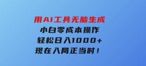 用AI工具无脑生成，小白零成本操作，轻松日入1000+，现在入局正当时！-财仔梦想资源网