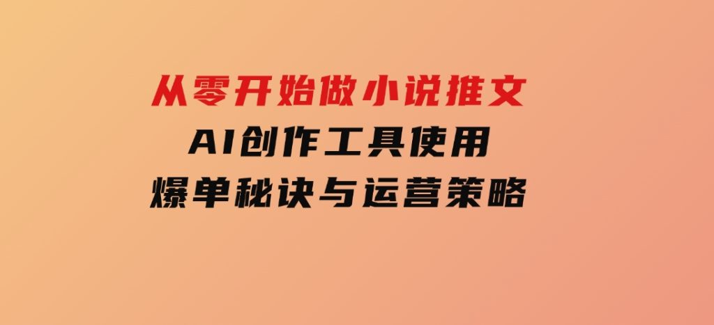 从零开始做小说推文，AI创作工具使用，爆单秘诀与运营策略-财仔梦想资源网