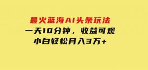 最火蓝海AI头条玩法，一天10分钟，收益可观，小白轻松月入3万+-财仔梦想资源网