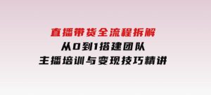 直播带货全流程拆解：从0到1搭建团队，主播培训与变现技巧精讲-财仔梦想资源网