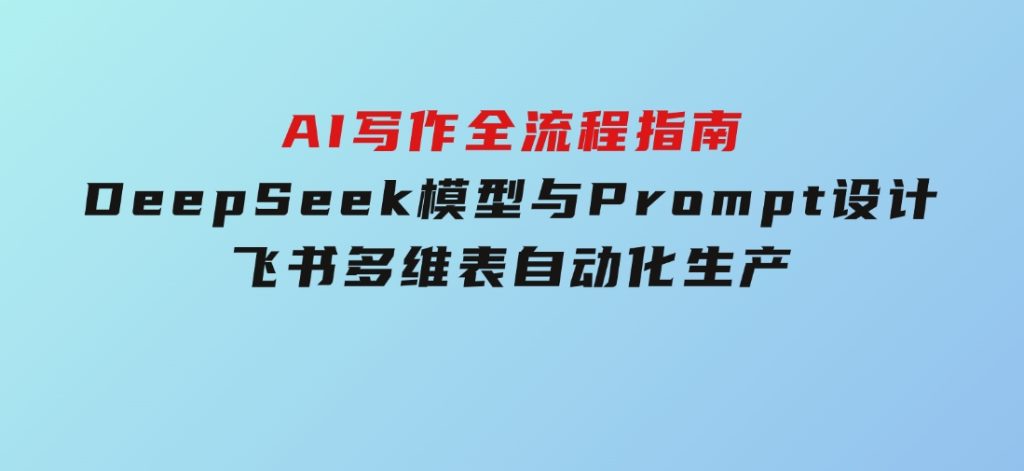 AI写作全流程指南，DeepSeek模型与Prompt设计，飞书多维表自动化生产-财仔梦想资源网