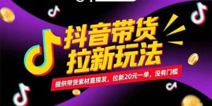 （15207期）抖音带货拉新玩法，提供带货素材直接发，拉新20元一单，没有门槛-财仔梦想资源网
