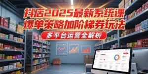 （15214期）抖店2025最新系统课，爆单策略加阶梯券玩法，多平台运营全解析-财仔梦想资源网