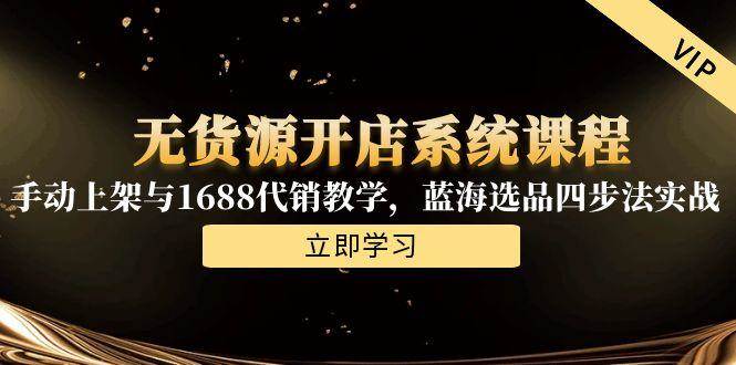 （15129期）无货源开店系统课程，手动上架与1688代销教学，蓝海选品四步法实战-财仔梦想资源网