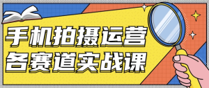 手机拍摄运营各赛道实战课-财仔梦想资源网