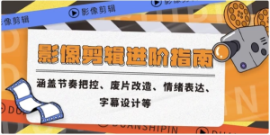 影像剪辑进阶指南，涵盖节奏把控、废片改造、情绪表达、字幕设计等-财仔梦想资源网