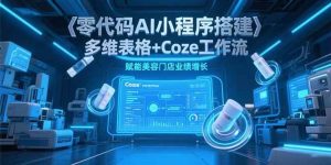 （15239期）零代码AI小程序搭建，多维表格+Coze工作流，赋能美容门店业绩增长-财仔梦想资源网