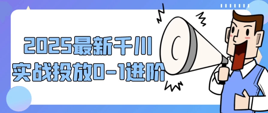 2025最新千川实战投放0-1进阶-财仔梦想资源网