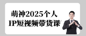 萌神2025个人IP短视频带货课-财仔梦想资源网