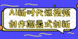 Ai新时代短视频创作颠覆式创新-财仔梦想资源网