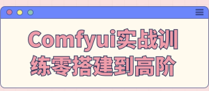 Comfyui实战训练零搭建到高阶-财仔梦想资源网