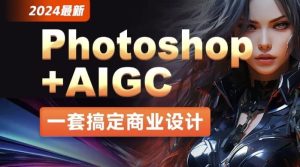 2024年最新Photoshop+AIGC商业设计从入门到实战–带素材-财仔梦想资源网