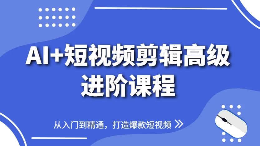 AI+短视频剪辑高级进阶课程，从入门到精通，打造爆款短视频-财仔梦想资源网