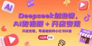（15286期）Deepseek创业课，AI做视频+开店变现，零基础玩转小红书抖音-财仔梦想资源网
