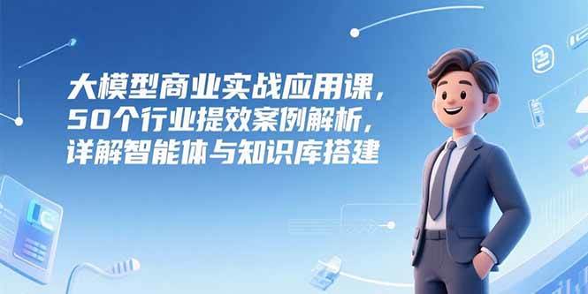 （15274期）大模型商业实战应用课，50个行业提效案例解析，详解智能体与知识库搭建-财仔梦想资源网