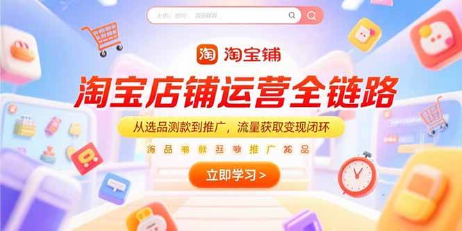 （15316期）淘宝店铺运营全链路，从选品测款到推广，流量获取变现闭环-财仔梦想资源网