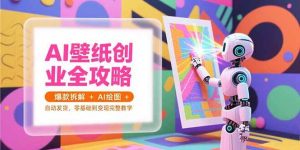 （15312期）AI壁纸创业全攻略，爆款拆解+AI绘图+自动发货，零基础到变现完整教学-财仔梦想资源网