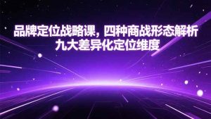 （15304期）品牌定位战略课，四种商战形态解析，九大差异化定位维度-财仔梦想资源网