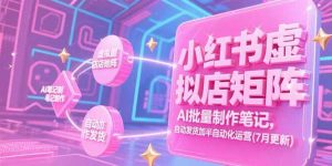 （15302期）小红书虚拟店矩阵，AI批量制作笔记，自动发货加半自动化运营(7月更新)-财仔梦想资源网