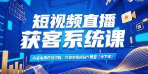 （15282期）短视频直播获客系统课，内容电商底层逻辑，含线索视频制作模型(线下课)-财仔梦想资源网