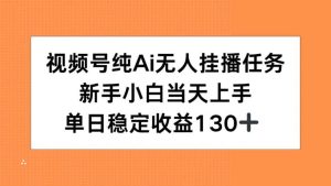 （15266期）视频号纯AI无人挂播任务，新手小白当天上手，单日稳定收益130+-财仔梦想资源网