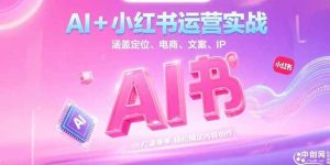 （15175期）AI+小红书运营实战，涵盖定位、电商、文案、IP打造等，轻松搞定内容创作-财仔梦想资源网