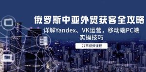（14959期）俄罗斯中亚外贸获客全攻略，详解Yandex、VK运营，移动端PC端实操技巧-财仔梦想资源网