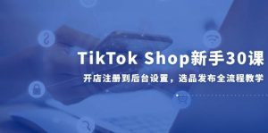 （14960期）TikTokShop新手30课，开店注册到后台设置，选品发布全流程教学-财仔梦想资源网