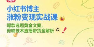 （15328期）小红书博主涨粉变现实战课，爆款选题黄金文案，剪映技术直播带货全解析-财仔梦想资源网