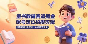 （15326期）童书教辅赛道掘金，账号定位拍摄剪辑，爆款复制选品逻辑，从0到百万销量-财仔梦想资源网