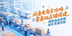 （15325期）闲鱼电商全攻略，零基础店铺搭建，爆款选品逻辑，低价货源对接-财仔梦想资源网