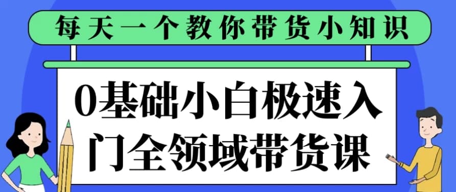 0基础小白极速入门全领域带货课-财仔梦想资源网