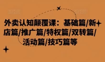 外卖认知颠覆课：基础篇/新店篇/推广篇/特权篇-财仔梦想资源网