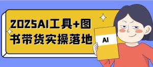 2025AI工具+图书带货实操落地-财仔梦想资源网