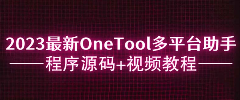 （6034期）2023最新OneTool多平台助手程序源码+视频教程-财仔梦想资源网