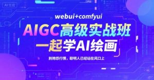 AIGC高级实战班,webui+comfyui,一起学AI绘画,别抱怨行情,聪明人已经站在风口上-财仔梦想资源网