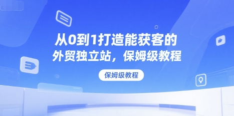 从0到1打造能获客的外贸独立站，保姆级教程-财仔梦想资源网