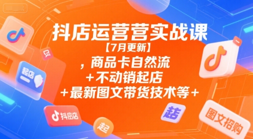 抖店运营实战课【7月更新】,商品卡自然流+不动销起店+最新图文带货技术等-财仔梦想资源网