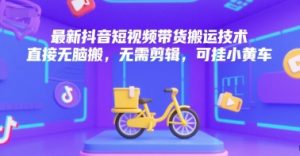 最新抖音短视频带货搬运技术，直接无脑搬，无需剪辑，可挂小黄车-财仔梦想资源网