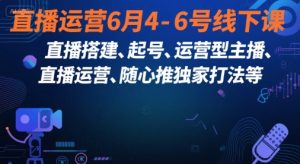 直播运营6月4-6号线下课，‬直播搭建、起号、运营型主播、直播运‬营、随心推独家打法等-财仔梦想资源网