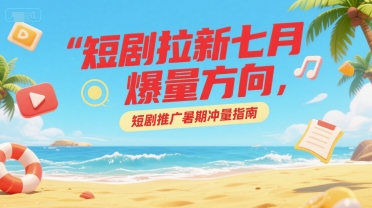 短剧拉新七月爆量方向，短剧推广暑期冲量指南-财仔梦想资源网