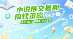 小说推文暑期搞钱策略，全干货，暑假已来，流量高峰，火力全开-财仔梦想资源网