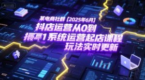 某电商社群【2025年6月】抖店运营从0到1系统运营起店课程，抖店最新玩法实时更新-财仔梦想资源网