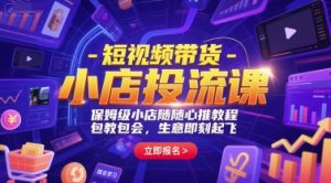 短视频带货-小店投流课，保姆级小店随心推教程，包教包会，生意即刻起飞-财仔梦想资源网