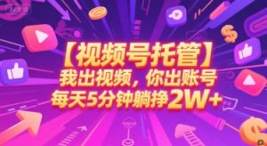 【视频号托管】我出视频，你出账号，每天5分钟发布，最高躺挣2W+【揭秘】-财仔梦想资源网