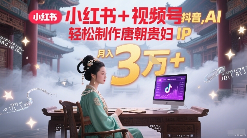 小红书+视频号+抖音，AI轻松制作唐朝贵妇IP，每天30分钟，轻松产出N条，月入3W+-财仔梦想资源网